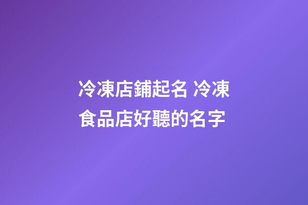 冷凍店鋪起名 冷凍食品店好聽的名字-第1張-店鋪起名-玄機(jī)派